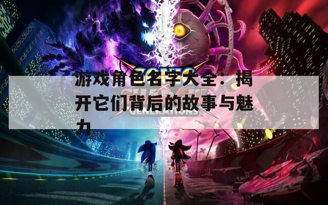 游戏角色名字大全：揭开它们背后的故事与魅力