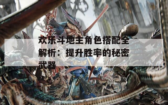 欢乐斗地主角色搭配全解析：提升胜率的秘密武器
