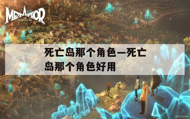 死亡岛那个角色—死亡岛那个角色好用