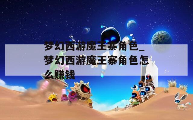 梦幻西游魔王寨角色_梦幻西游魔王寨角色怎么赚钱