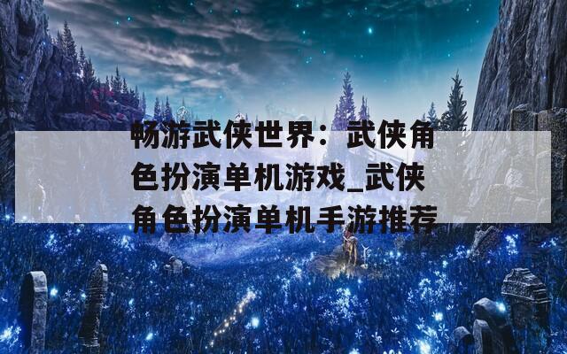 畅游武侠世界：武侠角色扮演单机游戏_武侠角色扮演单机手游推荐