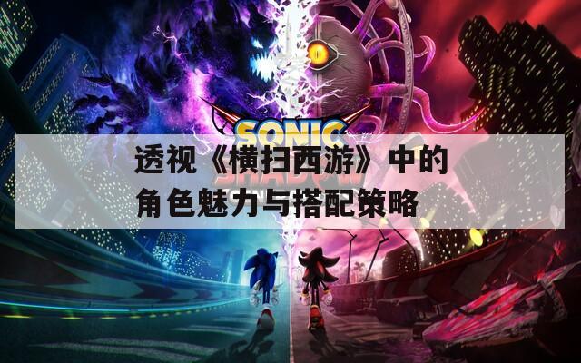 透视《横扫西游》中的角色魅力与搭配策略