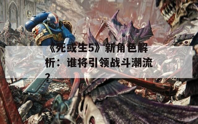 《死或生5》新角色解析：谁将引领战斗潮流？
