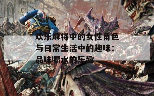 欢乐麻将中的女性角色与日常生活中的趣味：品味喝水的乐趣