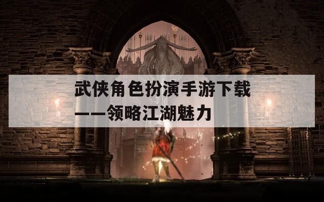 武侠角色扮演手游下载——领略江湖魅力