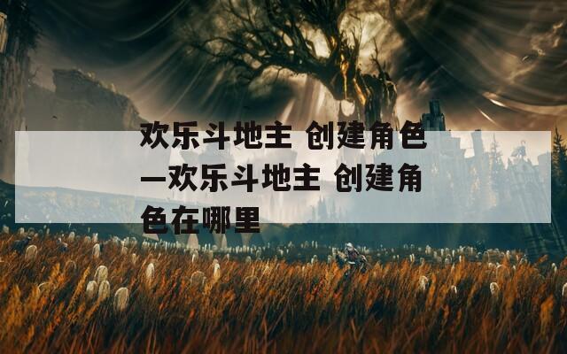 欢乐斗地主 创建角色—欢乐斗地主 创建角色在哪里