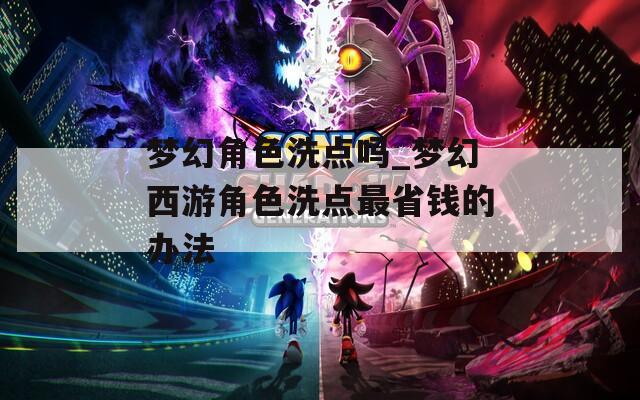 梦幻角色洗点吗_梦幻西游角色洗点最省钱的办法