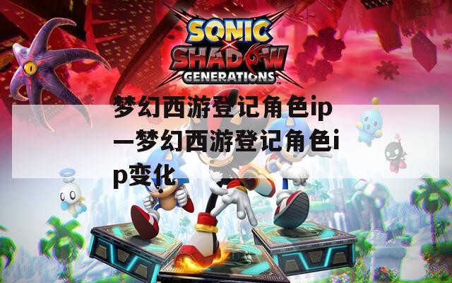 梦幻西游登记角色ip—梦幻西游登记角色ip变化