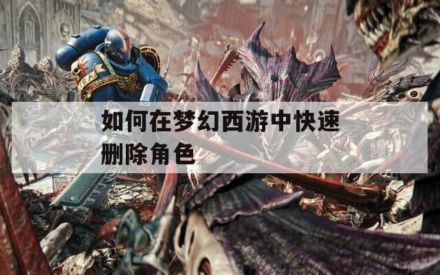如何在梦幻西游中快速删除角色