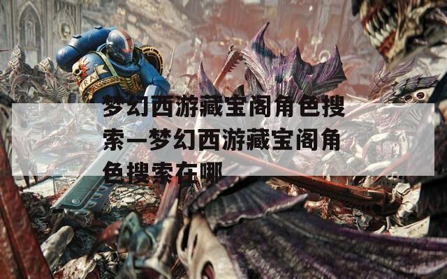 梦幻西游藏宝阁角色搜索—梦幻西游藏宝阁角色搜索在哪