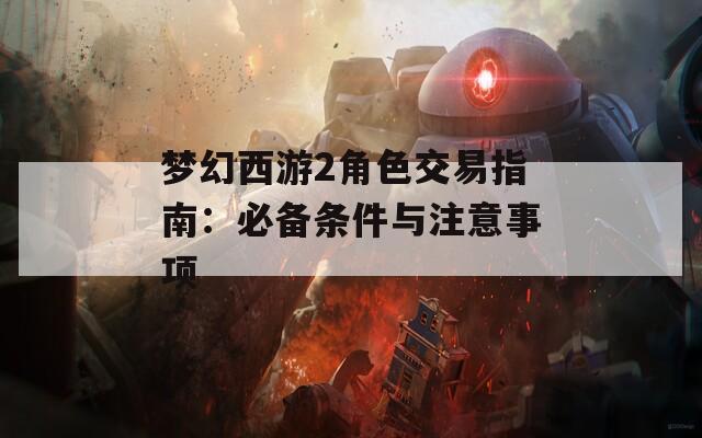 梦幻西游2角色交易指南：必备条件与注意事项