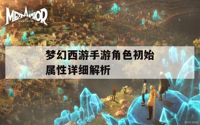 梦幻西游手游角色初始属性详细解析