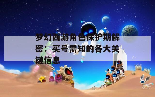 梦幻西游角色保护期解密：买号需知的各大关键信息