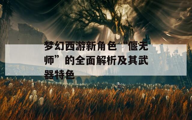 梦幻西游新角色“偃无师”的全面解析及其武器特色