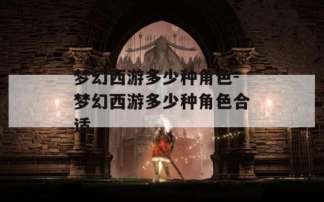 梦幻西游多少种角色-梦幻西游多少种角色合适