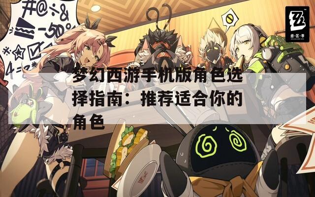 梦幻西游手机版角色选择指南：推荐适合你的角色