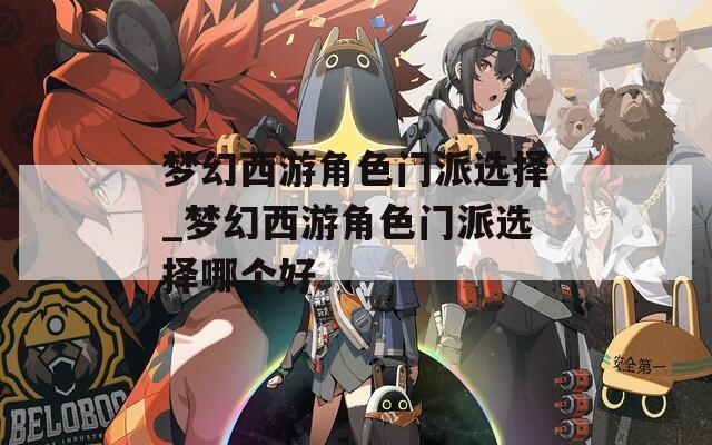 梦幻西游角色门派选择_梦幻西游角色门派选择哪个好