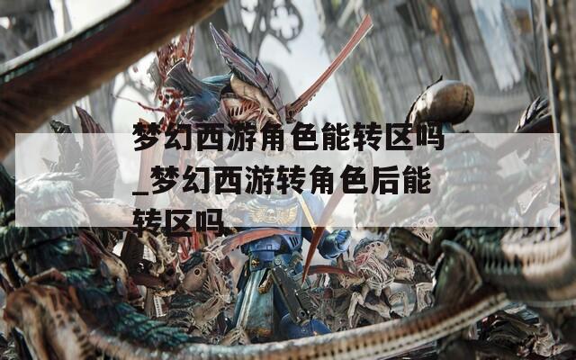 梦幻西游角色能转区吗_梦幻西游转角色后能转区吗