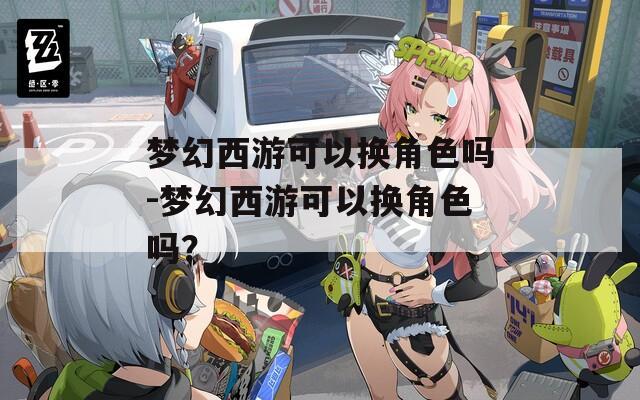 梦幻西游可以换角色吗-梦幻西游可以换角色吗？