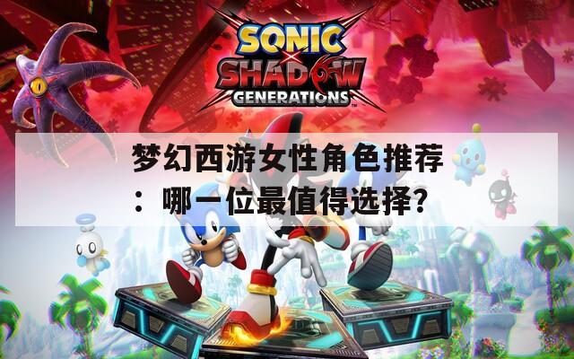 梦幻西游女性角色推荐：哪一位最值得选择？