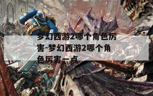 梦幻西游2哪个角色厉害-梦幻西游2哪个角色厉害一点