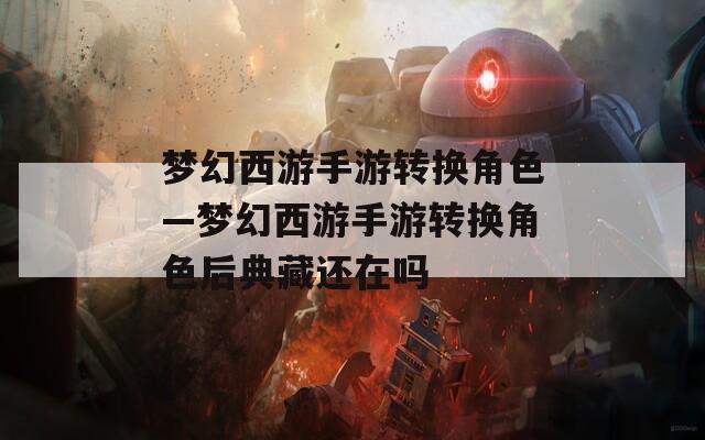 梦幻西游手游转换角色—梦幻西游手游转换角色后典藏还在吗