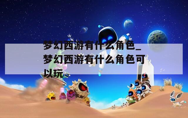 梦幻西游有什么角色_梦幻西游有什么角色可以玩