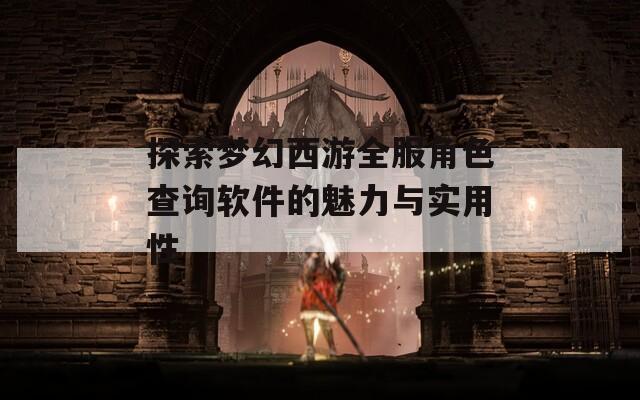 探索梦幻西游全服角色查询软件的魅力与实用性