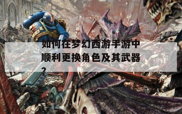如何在梦幻西游手游中顺利更换角色及其武器？