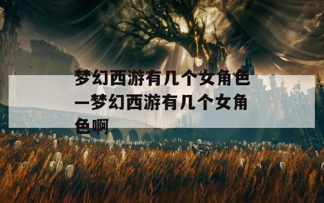 梦幻西游有几个女角色—梦幻西游有几个女角色啊