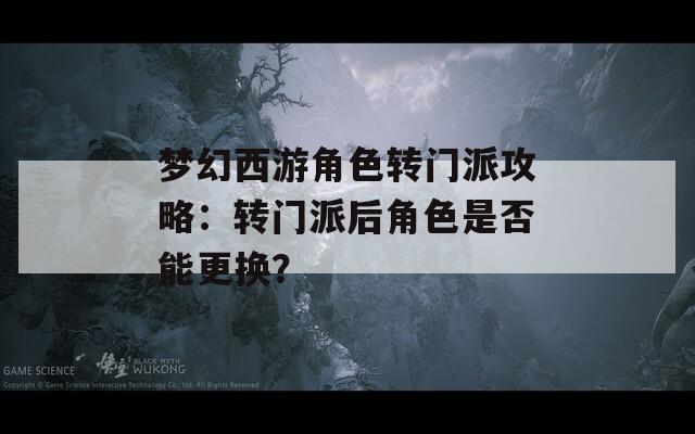 梦幻西游角色转门派攻略：转门派后角色是否能更换？