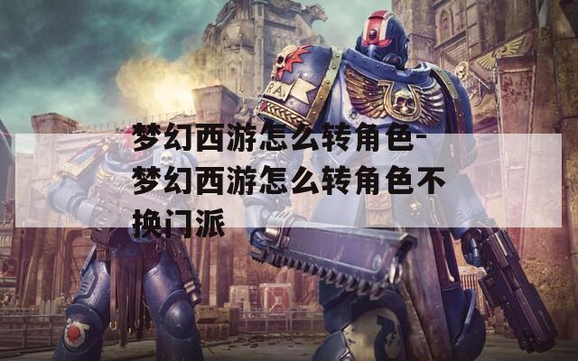 梦幻西游怎么转角色-梦幻西游怎么转角色不换门派