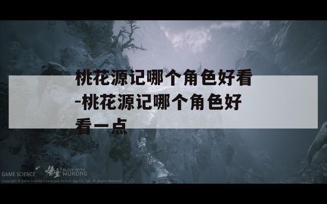 桃花源记哪个角色好看-桃花源记哪个角色好看一点