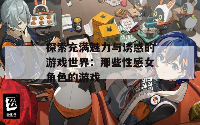 探索充满魅力与诱惑的游戏世界：那些性感女角色的游戏