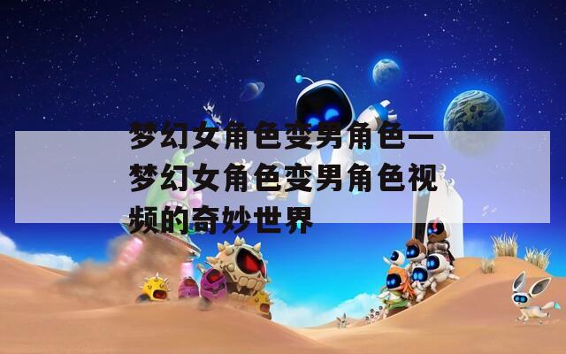 梦幻女角色变男角色—梦幻女角色变男角色视频的奇妙世界