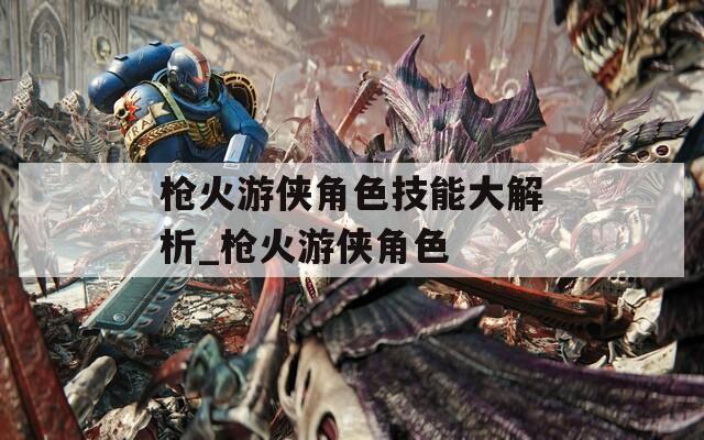 枪火游侠角色技能大解析_枪火游侠角色