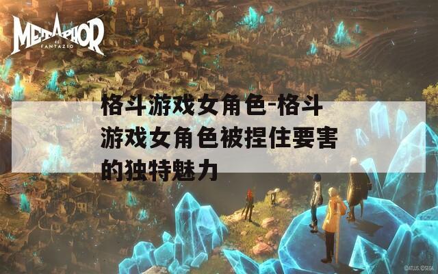 格斗游戏女角色-格斗游戏女角色被捏住要害的独特魅力