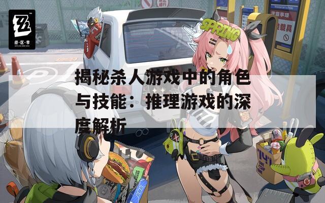 揭秘杀人游戏中的角色与技能：推理游戏的深度解析