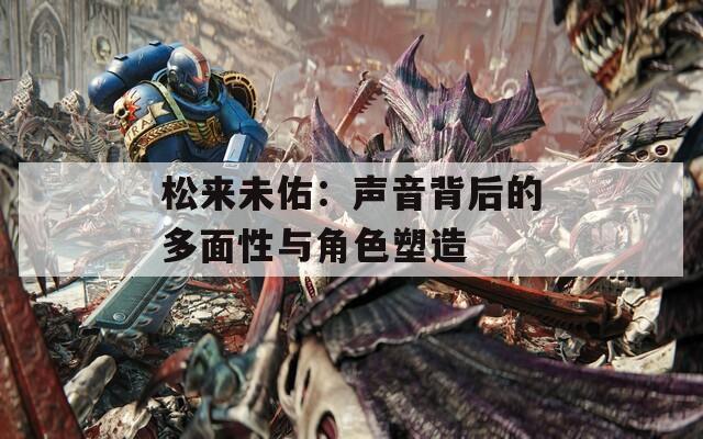 松来未佑：声音背后的多面性与角色塑造
