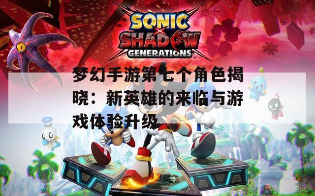 梦幻手游第七个角色揭晓：新英雄的来临与游戏体验升级