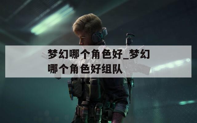 梦幻哪个角色好_梦幻哪个角色好组队