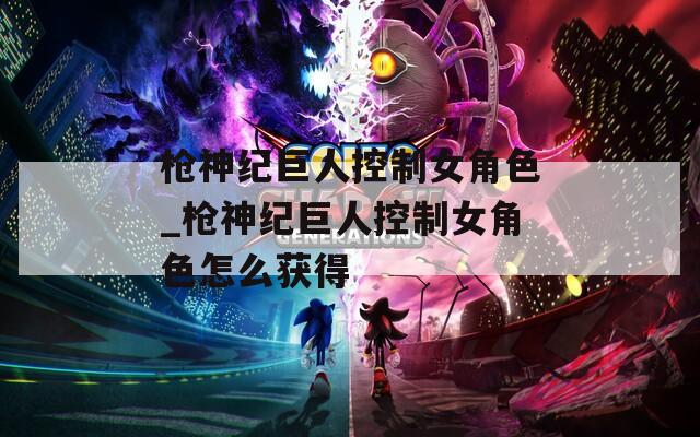 枪神纪巨人控制女角色_枪神纪巨人控制女角色怎么获得