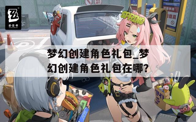 梦幻创建角色礼包_梦幻创建角色礼包在哪？
