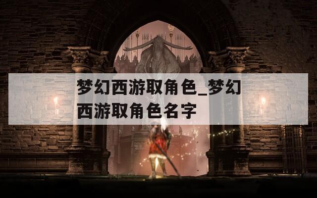 梦幻西游取角色_梦幻西游取角色名字