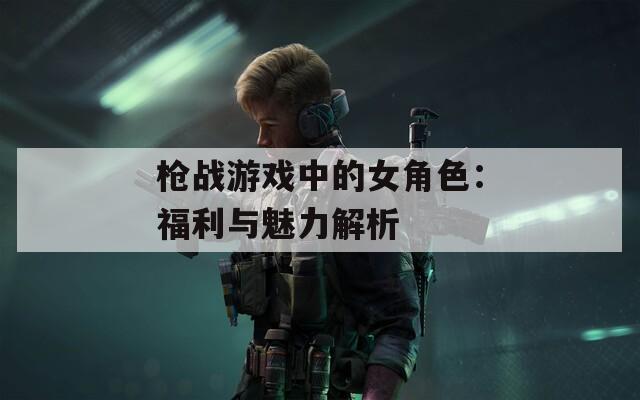 枪战游戏中的女角色：福利与魅力解析