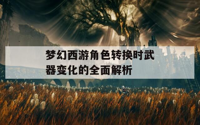 梦幻西游角色转换时武器变化的全面解析
