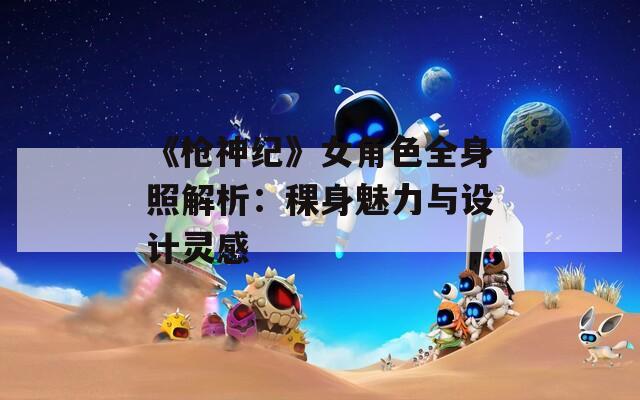 《枪神纪》女角色全身照解析：稞身魅力与设计灵感