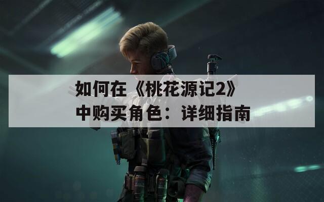 如何在《桃花源记2》中购买角色：详细指南