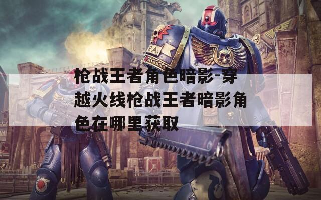 枪战王者角色暗影-穿越火线枪战王者暗影角色在哪里获取