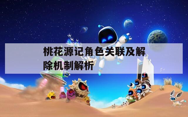 桃花源记角色关联及解除机制解析